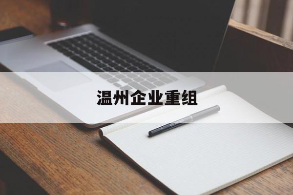 资阳市温州企业重组(温州市国有企业重组改革)