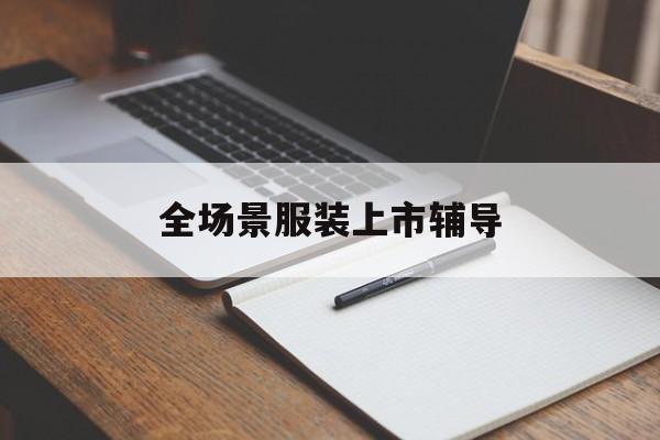 资阳市全场景服装上市辅导(服装怎么样打造场景化)