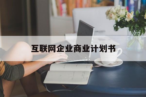 资阳市互联网企业商业计划书(互联网行业商业计划书侧重点)
