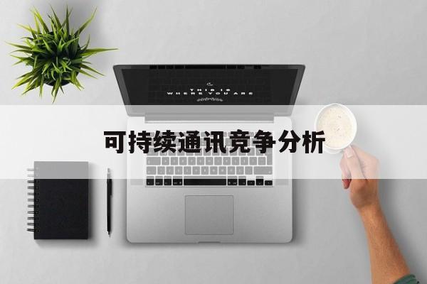 资阳市可持续通讯竞争分析(可持续竞争优势有哪些)