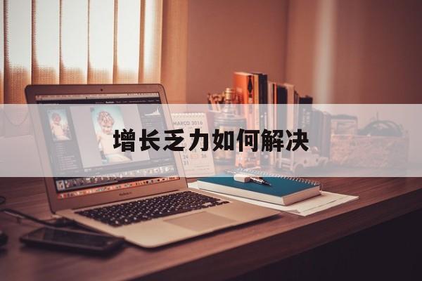 资阳市增长乏力如何解决(增长乏力是下降的意思吗)